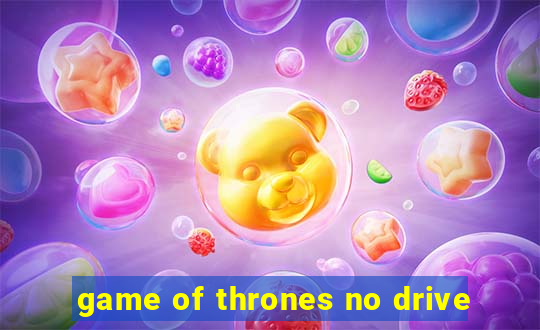 game of thrones no drive